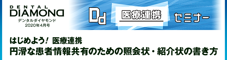 デンタルダイヤモンド 2020年4月号 Dd“医療連携”セミナー　はじめよう医療連携！ 円滑な患者情報共有のための照会状・紹介状の書き方