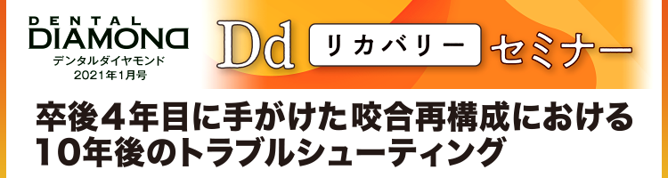 デンタルダイヤモンド 2021年1月号 Dd“リカバリー”セミナー　卒後４年目に手がけた咬合再構成における10年後のトラブルシューティング