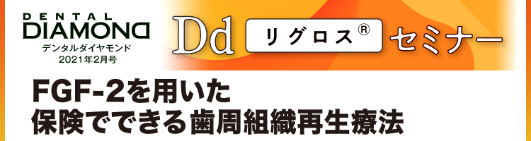 デンタルダイヤモンド 2021年2月号 Dd“リグロス®”セミナー　FGF-2を用いた保険でできる歯周組織再生療法