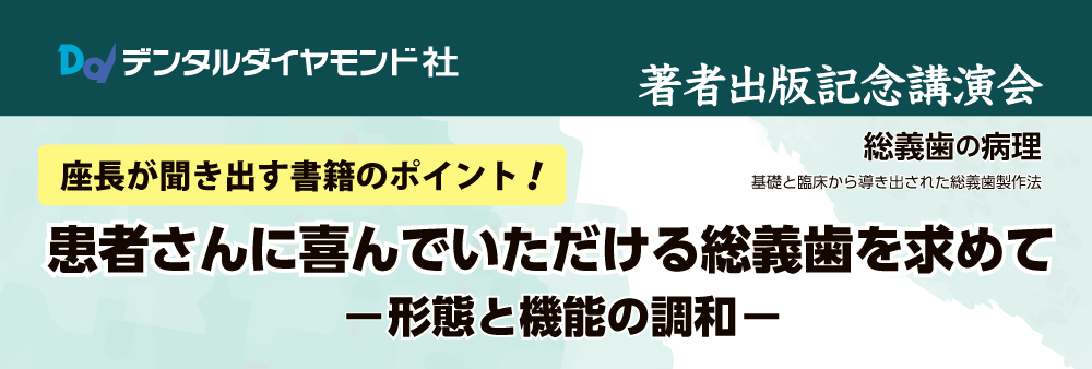 著者出版記念講演会 座長が聞き出す書籍のポイント! 患者さんに喜んでいただける総義歯を求めて ― 形態と機能の調和 ―
