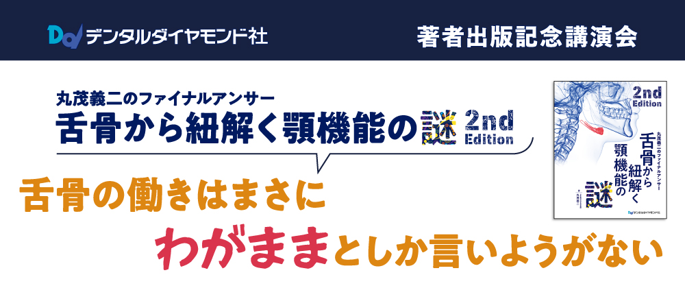 著者出版記念講演会 丸茂義二のファイナルアンサー 舌骨から紐解く顎機能の謎 2nd Edition 舌骨の働きはまさにわがままとしか言いようがない