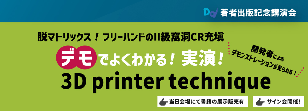 著者出版記念講演会 脱マトリックス!フリーハンドのII級窩洞CR充塡 デモでよくわかる!実演!3D printer technique