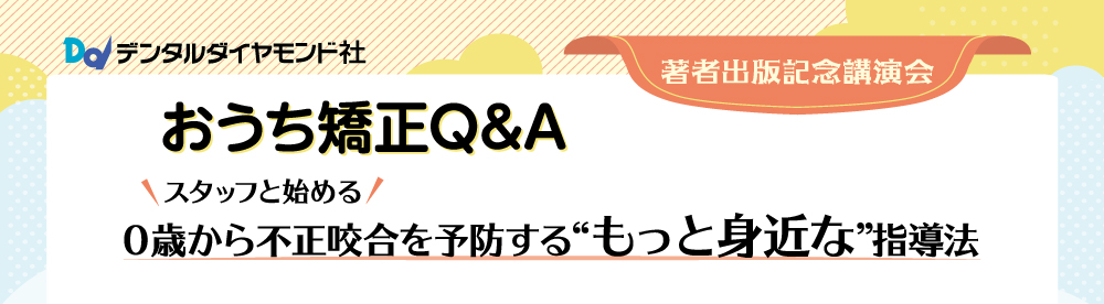 著者出版記念講演会 おうち矯正Q&A ＼スタッフと始める／０歳から不正咬合を予防する“もっと身近な”指導法
