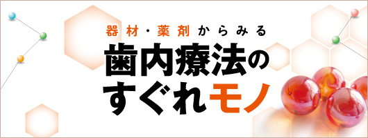 器材・薬剤からみる歯内療法のすぐれモノ