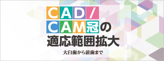 “CAD/CAM冠の適応範囲拡大　大臼歯から前歯まで