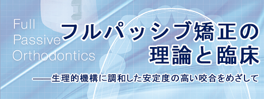 フルパッシブ矯正の理論と臨床 ――生理的機構に調和した安定度の高い咬合をめざして