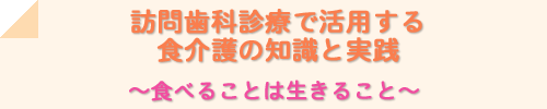 訪問歯科診療で活用する食介護の知識と実践　～食べることは生きること～