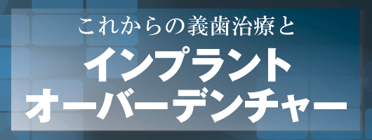 これからの義歯治療とインプラントオーバーデンチャー