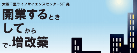 大阪千里ライフサイエンスセンター5Ｆ発　開業するとき してから で・増改築