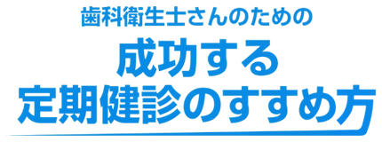 歯科衛生士さんのための成功する定期健診のすすめ方