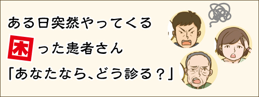 ある日突然やってくる困った患者さん「あなたなら、どう診る？」