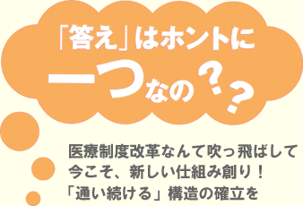 「答え」はホントに一つなの？？　医療制度改革なんて吹っ飛ばして　今こそ、新しい仕組み創り！「通い続ける」構造の確立を