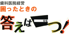 歯科医院経営　困ったときの答えは一つ！