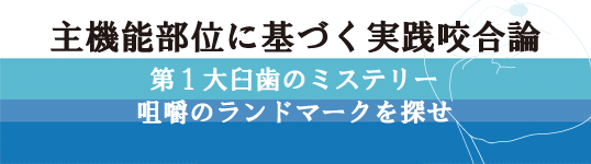 主機能部位に基づく実践咬合論　第１大臼歯のミステリー　咀嚼のランドマークを探せ