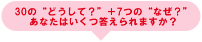 30の「どうして？」＋7つの「なぜ？」あなたはいくつ答えられますか？