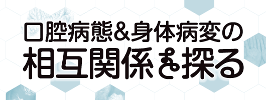 口腔病態＆身体病変の相互関係を探る