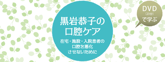 【DVD（23分）で学ぶ】　黒岩恭子の口腔ケア————在宅・施設・入院患者の口腔を悪化させないために