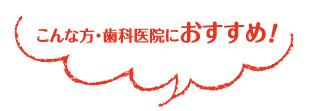 こんな方・歯科医院におすすめ！