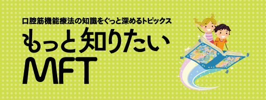 もっと知りたいMFT　口腔筋機能療法の知識をぐっと深めるトピックス