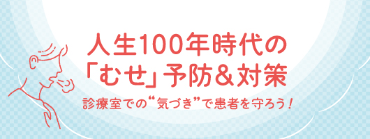 人生100年時代の｢むせ｣予防＆対策　診療室での“気づき”で患者を守ろう！