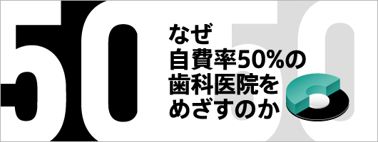 なぜ自費率50％の歯科医院をめざすのか