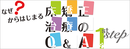 なぜ？ からはじまる床矯正治療のQ&A 1st step