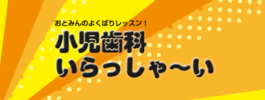 おとみんのよくばりレッスン！　小児歯科いらっしゃ～い