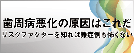 歯周病悪化の原因はこれだ リスクファクターを知れば難症例も怖くない