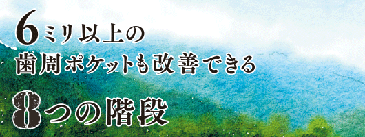 6ミリ以上の歯周ポケットも改善できる8つの階段