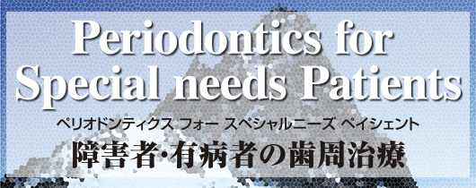 Periodontics for Special needs Patients　障害者・有病者の歯周治療