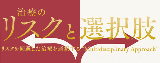 治療のリスクと選択肢　リスクを回避した治療を選択する“Multidisciplinary Approach”