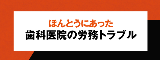 ほんとうにあった歯科医院の労務トラブル