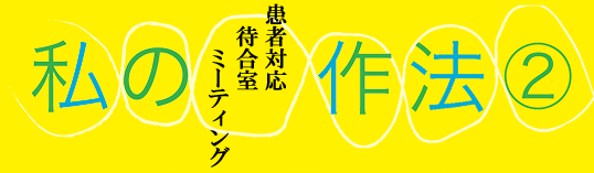 私の作法（２）　～患者対応・待合室・ミーティング～