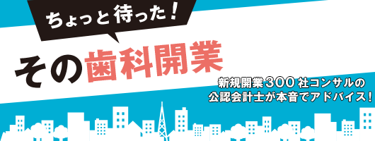 ちょっと待った！ その歯科開業　新規開業300社コンサルの公認会計士が本音でアドバイス！