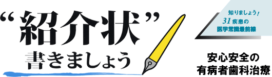 “紹介状”を書きましょう　知りましょう！31疾患の医学常識最前線　安全安心の有病者歯科治療