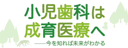 小児歯科は成育医療へ～今を知れば未来がわかる～