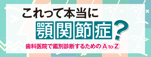 これって本当に顎関節症？ 歯科医院で鑑別診断するためのAtoZ