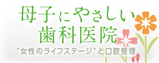 母子にやさしい歯科医院 －女性のライフステージと口腔管理－